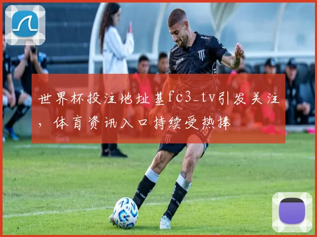 世界杯投注地址基fc3_tv引发关注，体育资讯入口持续受热捧