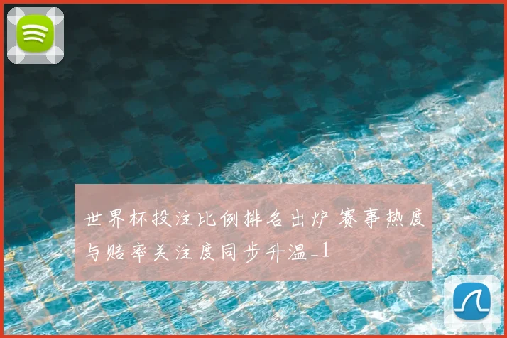 世界杯投注比例排名出炉 赛事热度与赔率关注度同步升温_1