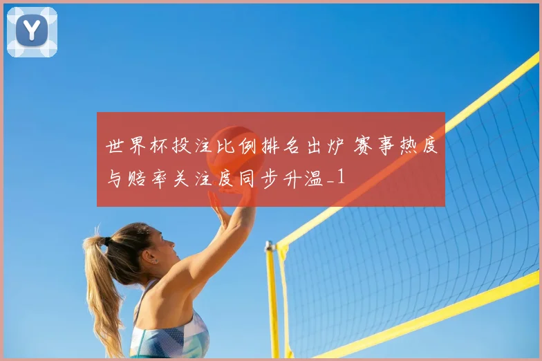 世界杯投注比例排名出炉 赛事热度与赔率关注度同步升温_1