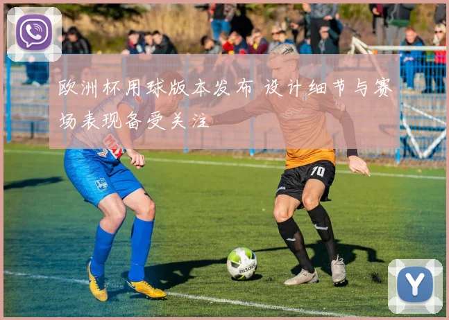 欧洲杯用球版本发布 设计细节与赛场表现备受关注