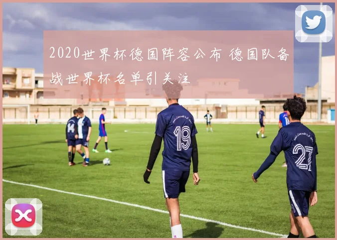 2020世界杯德国阵容公布 德国队备战世界杯名单引关注