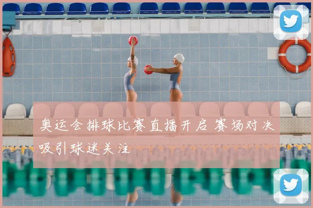 奥运会排球比赛直播开启 赛场对决吸引球迷关注