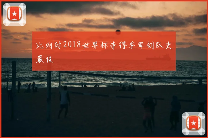 比利时2018世界杯夺得季军创队史最佳